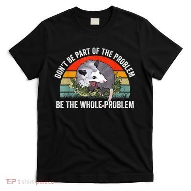 Possum Don't Be Part Of The Problem Be The Whole Problem T-Shirt