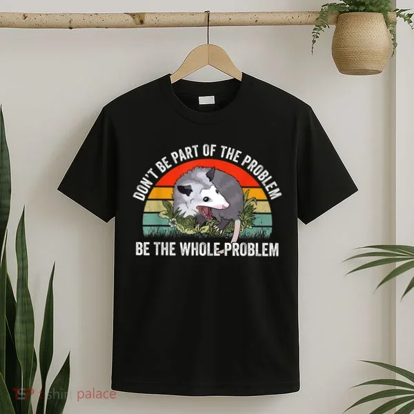 Possum Don't Be Part Of The Problem Be The Whole Problem T-Shirt