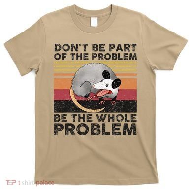 Possum Don't Be Part Of The Problem Be The Whole Problem T-Shirt