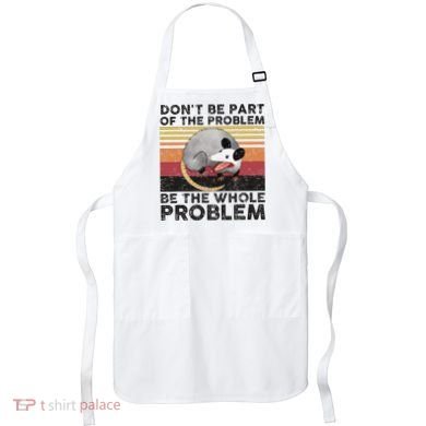 Possum Don't Be Part Of The Problem Be The Whole Problem Apron
