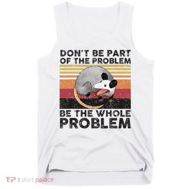 Possum Don't Be Part Of The Problem Be The Whole Problem Tank Top
