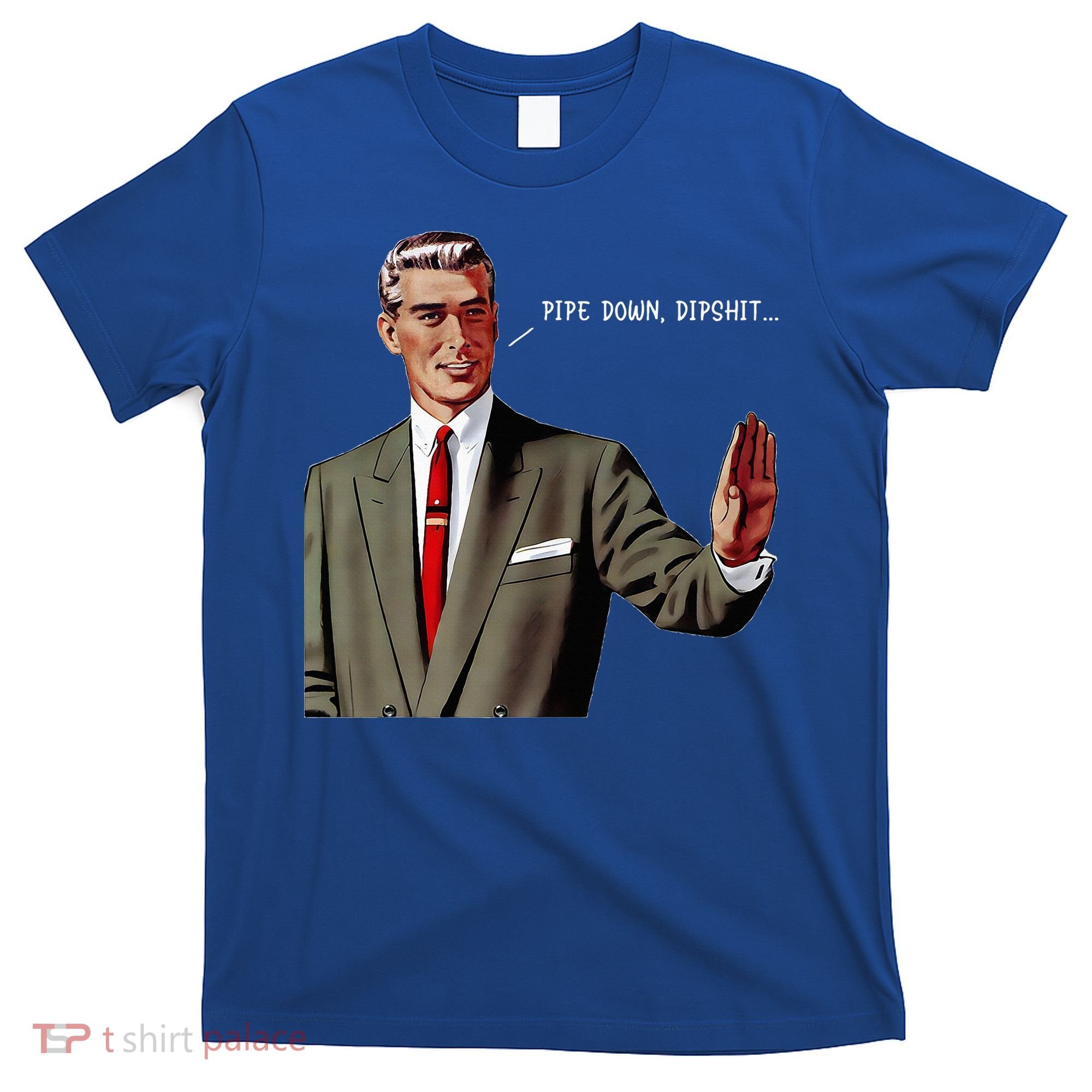Pipe Down Dipshit  T-Shirt