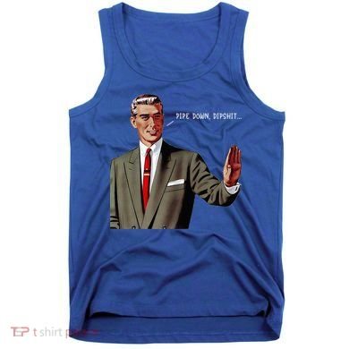 Pipe Down Dipshit  Tank Top