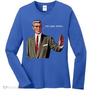 Pipe Down Dipshit  Women's Long Sleeve Shirt