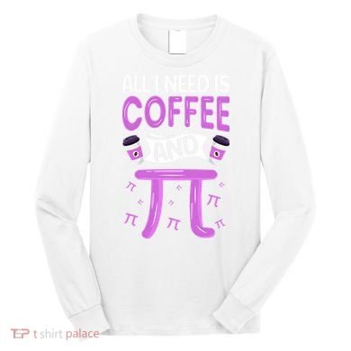 Pi Day Live All I need is Coffee and PI Math 14 March Nerd Long Sleeve Shirt
