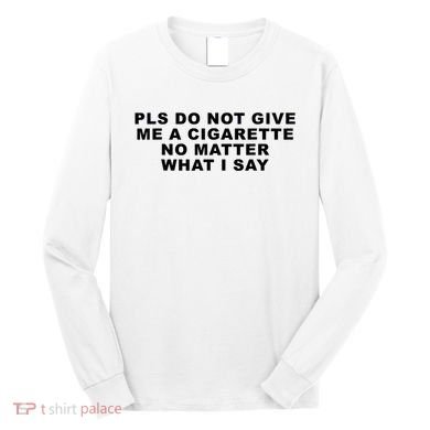 Please Do Not Give Me A Cigarette No Matter What I Say Funny Long Sleeve Shirt