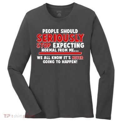 People Should Seriously Stop Expecting Normal From Me Women's Long Sleeve Shirt