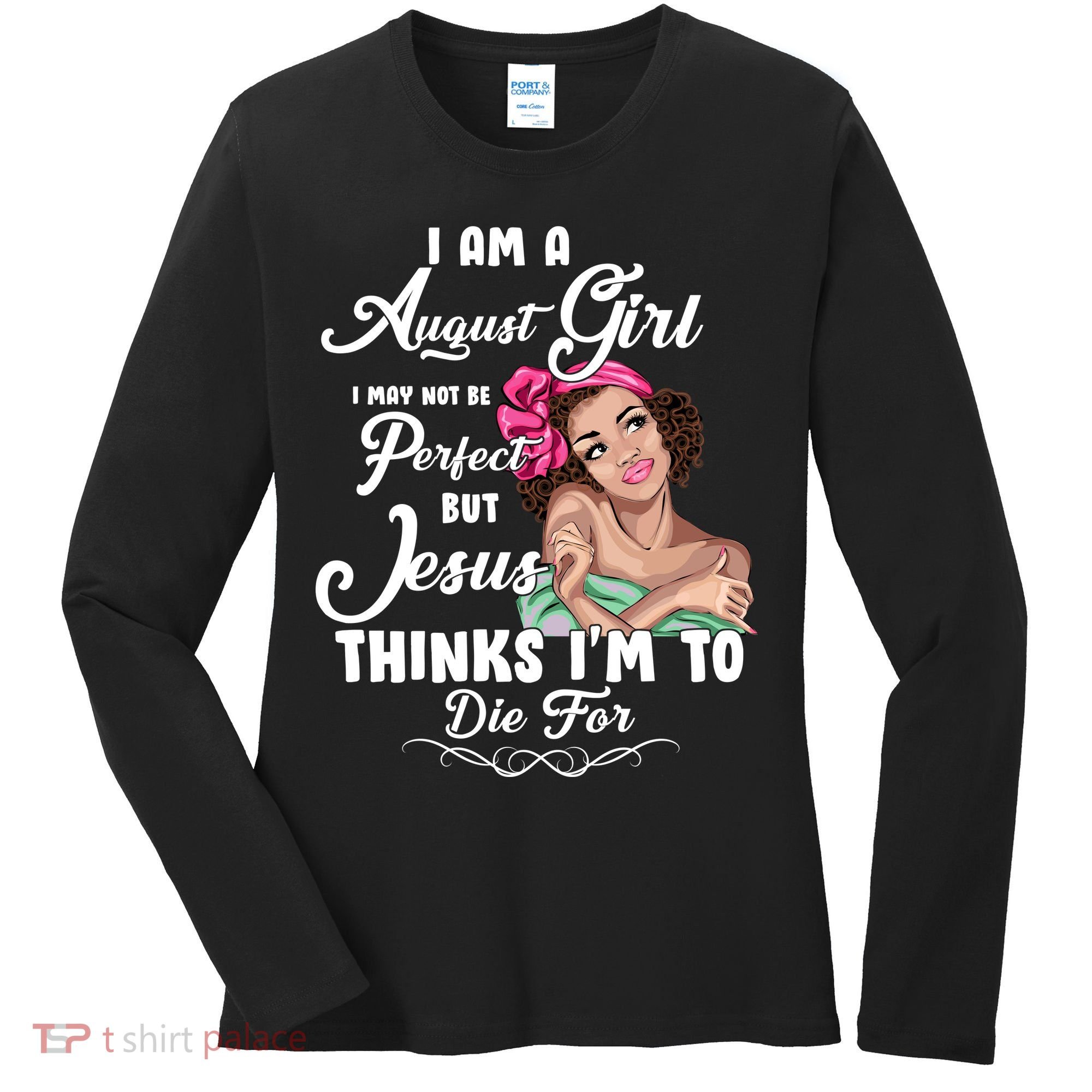 Perfect August Girl Jesus Thinks I'm To Die For Women's Long Sleeve Shirt