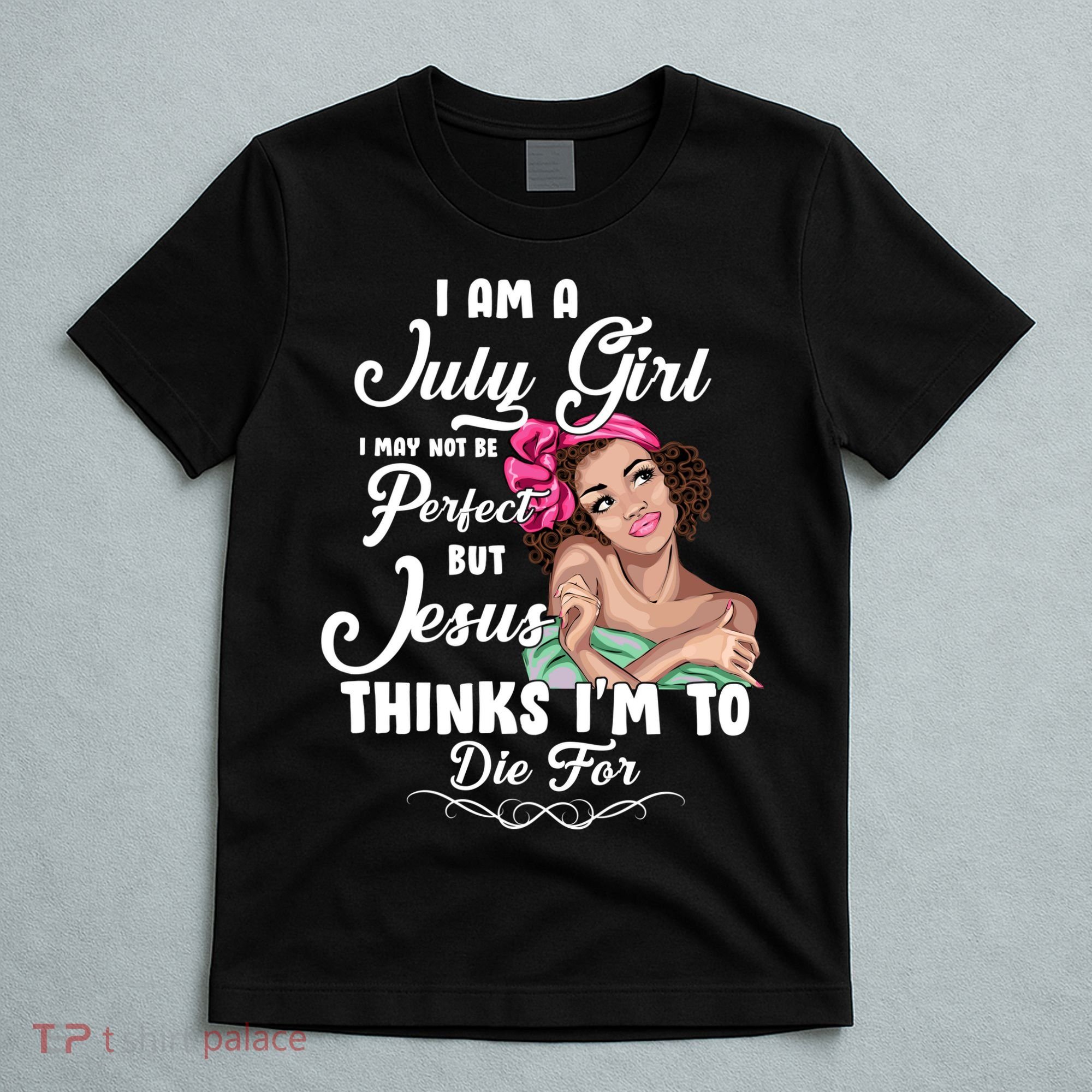 Perfect July Girl Jesus Thinks I'm To Die For T-Shirt