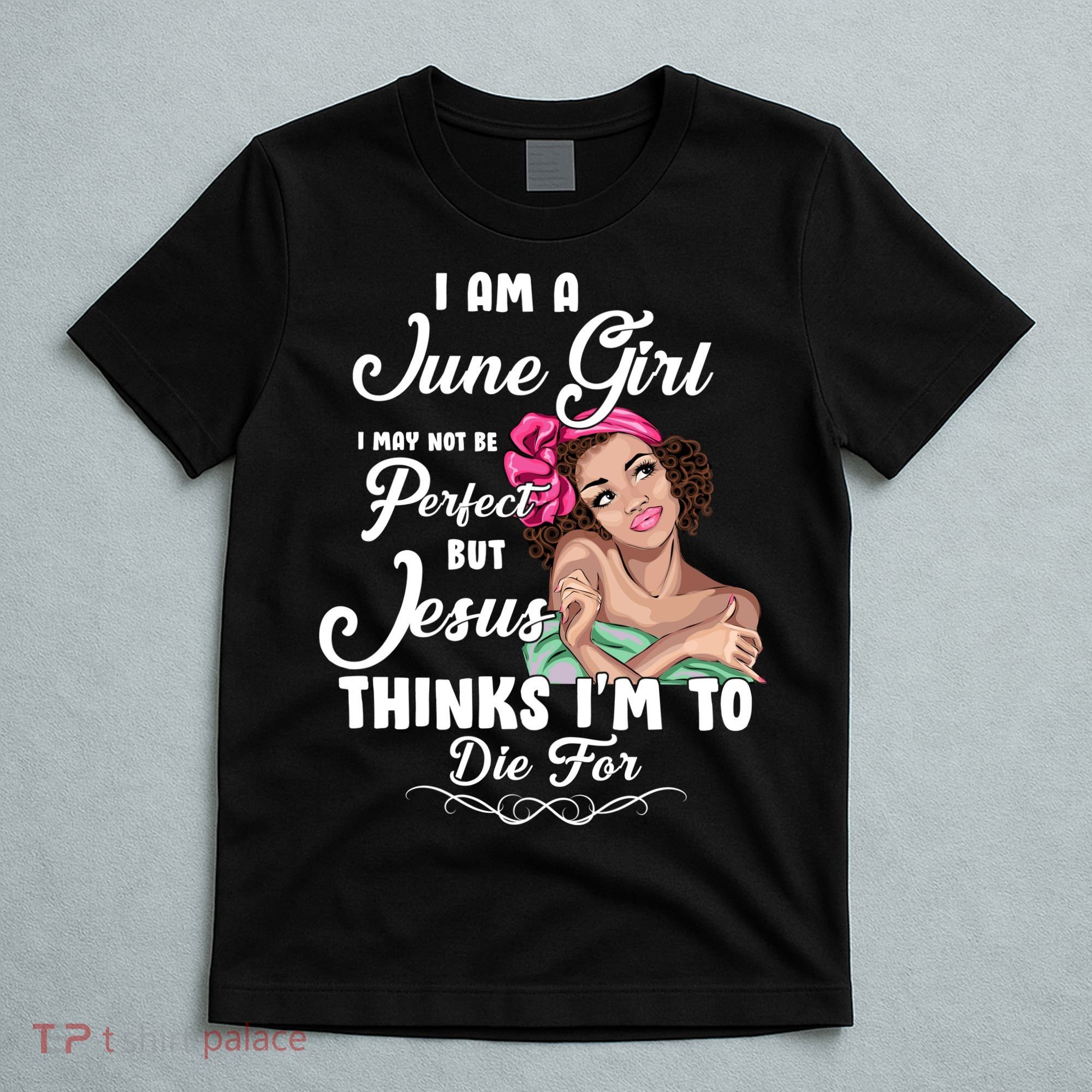 Perfect June Girl Jesus Thinks I'm To Die For T-Shirt