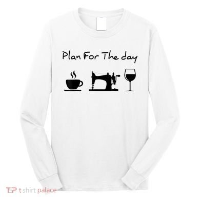 Plan For The Day Coffee Sewing Machine Wine Funny Lover Long Sleeve Shirt