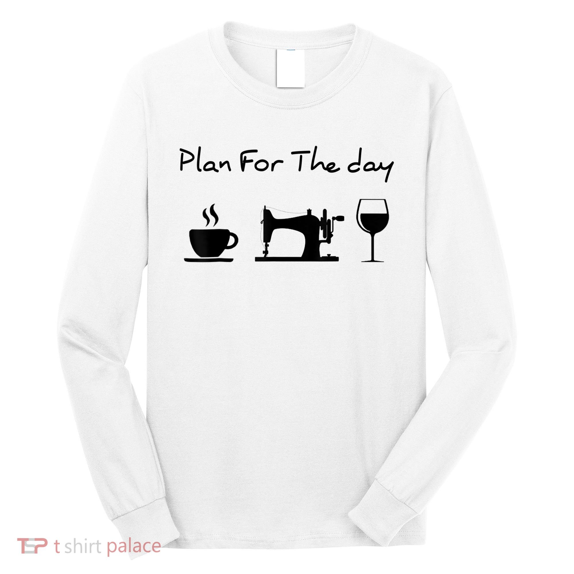 Plan For The Day Coffee Sewing Machine Wine Funny Lover Long Sleeve Shirt