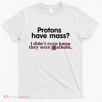 Protons Have Mass I Didn't Even Know They Were Catholic T-Shirt