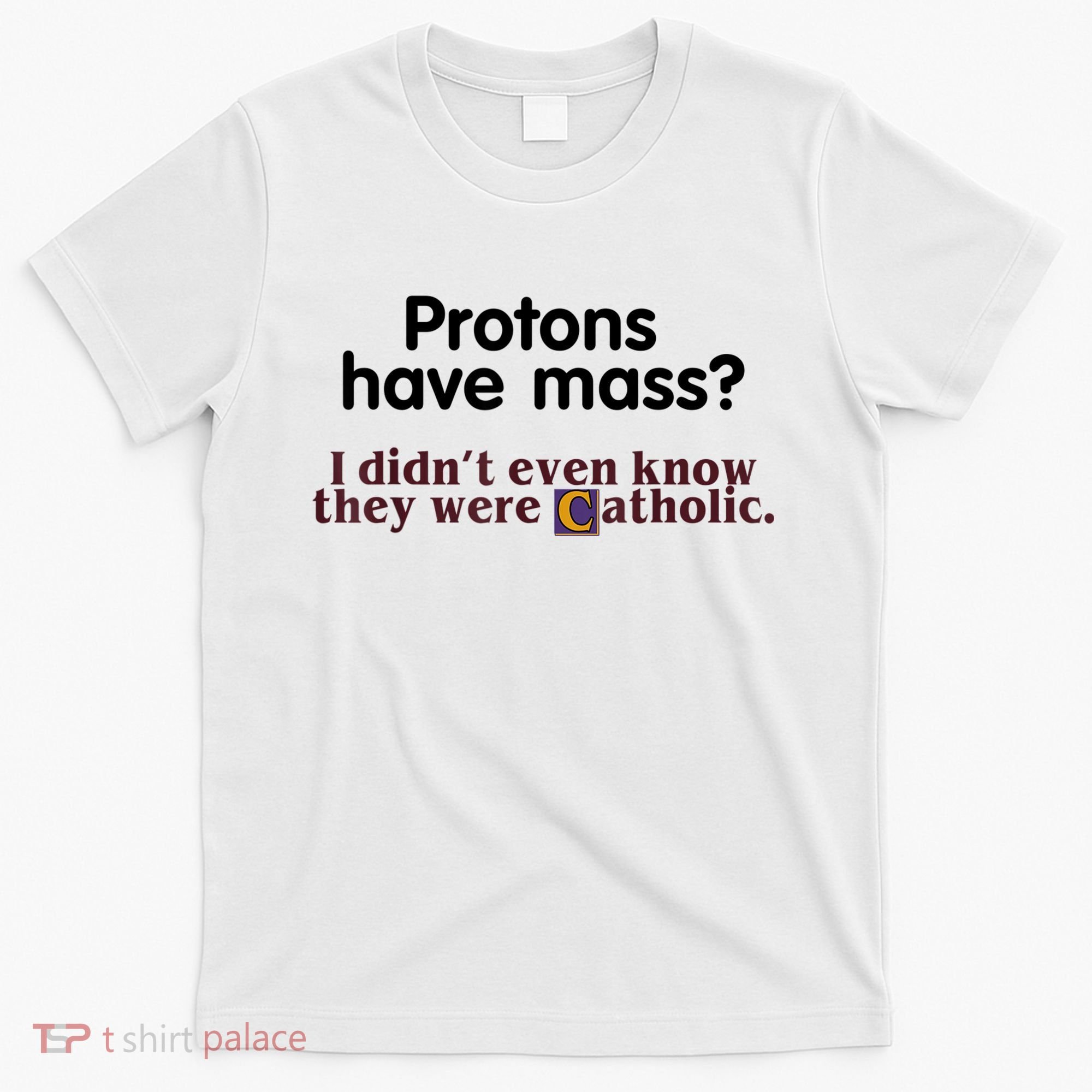 Protons Have Mass I Didn't Even Know They Were Catholic T-Shirt