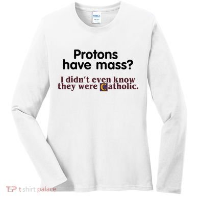 Protons Have Mass I Didn't Even Know They Were Catholic Women's Long Sleeve Shirt