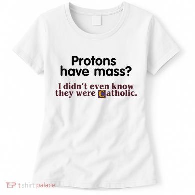 Protons Have Mass I Didn't Even Know They Were Catholic Women's T-Shirt