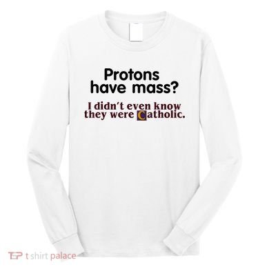 Protons Have Mass I Didn't Even Know They Were Catholic Long Sleeve Shirt
