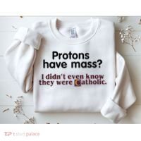 Protons Have Mass I Didn't Even Know They Were Catholic Sweatshirt thumb 2