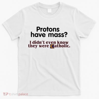 Protons Have Mass I Didn't Even Know They Were Catholic T-Shirt