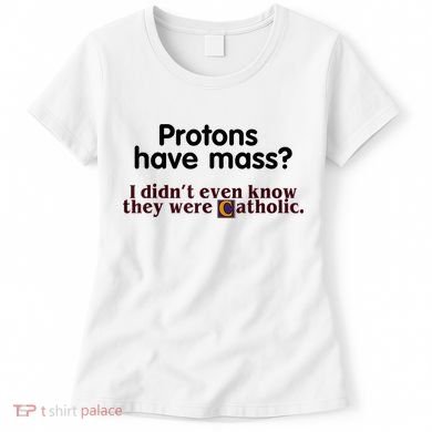 Protons Have Mass I Didn't Even Know They Were Catholic Women's T-Shirt