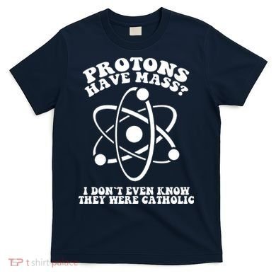 Protons Have Mass I Don`t Even Know They Were Catholic T-Shirt