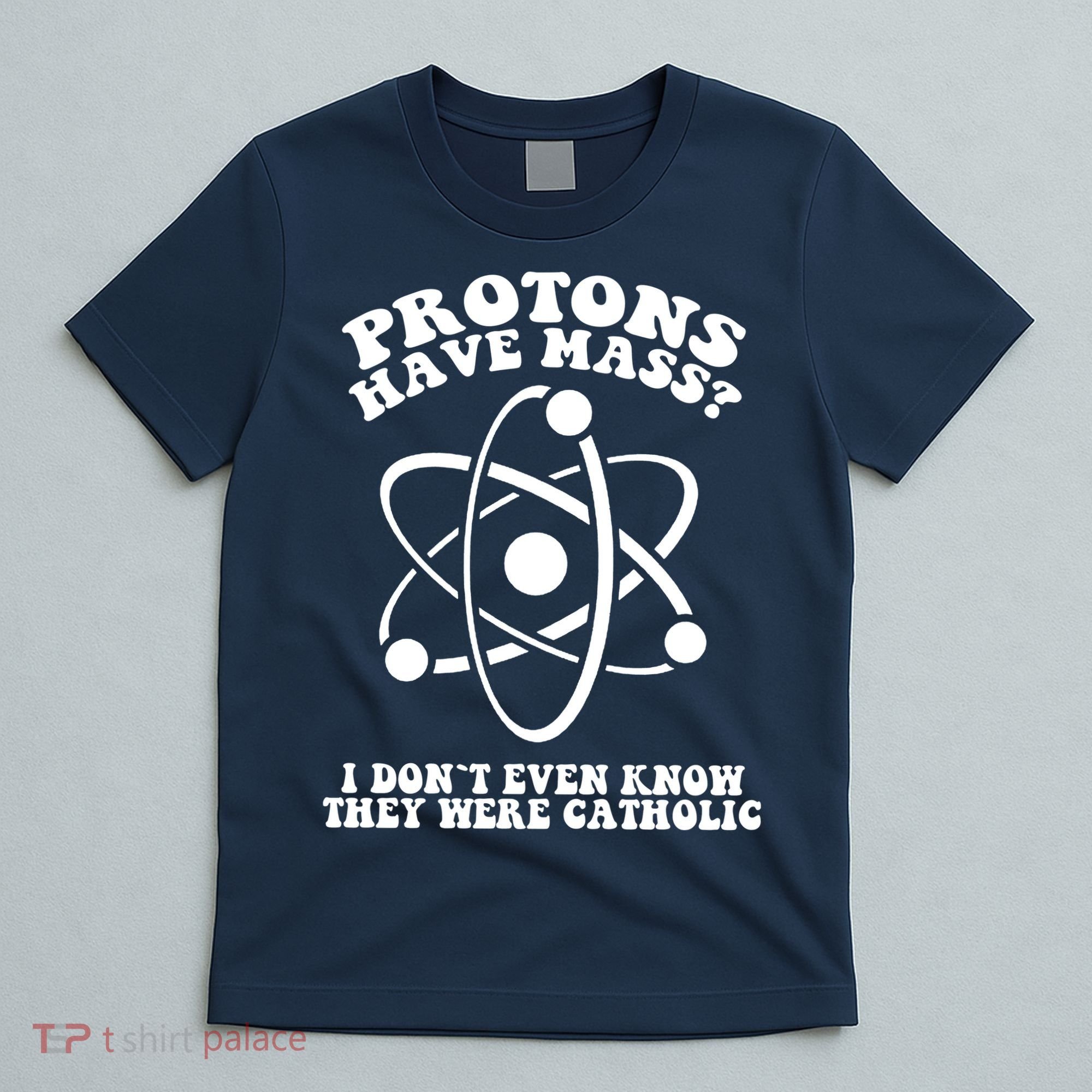 Protons Have Mass I Don`t Even Know They Were Catholic T-Shirt