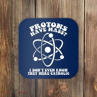 Protons Have Mass I Don`t Even Know They Were Catholic Coaster