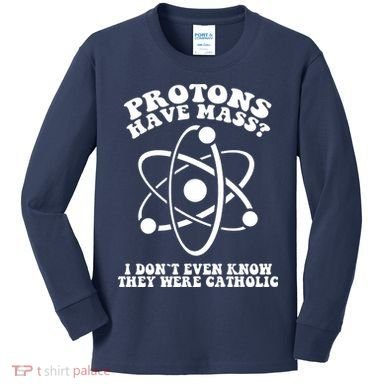 Protons Have Mass I Don`t Even Know They Were Catholic Kids Long Sleeve Shirt