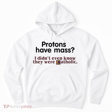 Protons Have Mass I Didnt Even Know They Were Catholic Hoodie