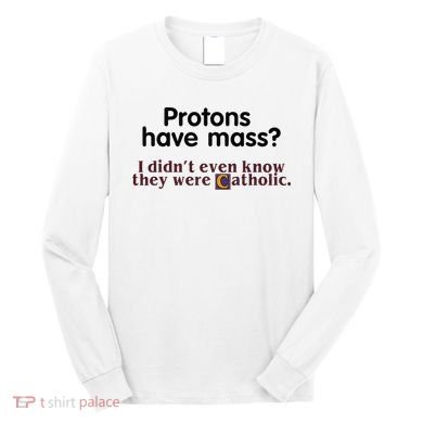 Protons Have Mass I Didnt Even Know They Were Catholic Long Sleeve Shirt
