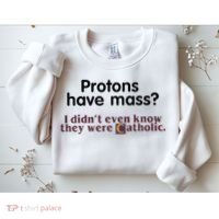 Protons Have Mass I Didnt Even Know They Were Catholic Sweatshirt thumb 2