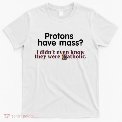 Protons Have Mass I Didnt Even Know They Were Catholic T-Shirt