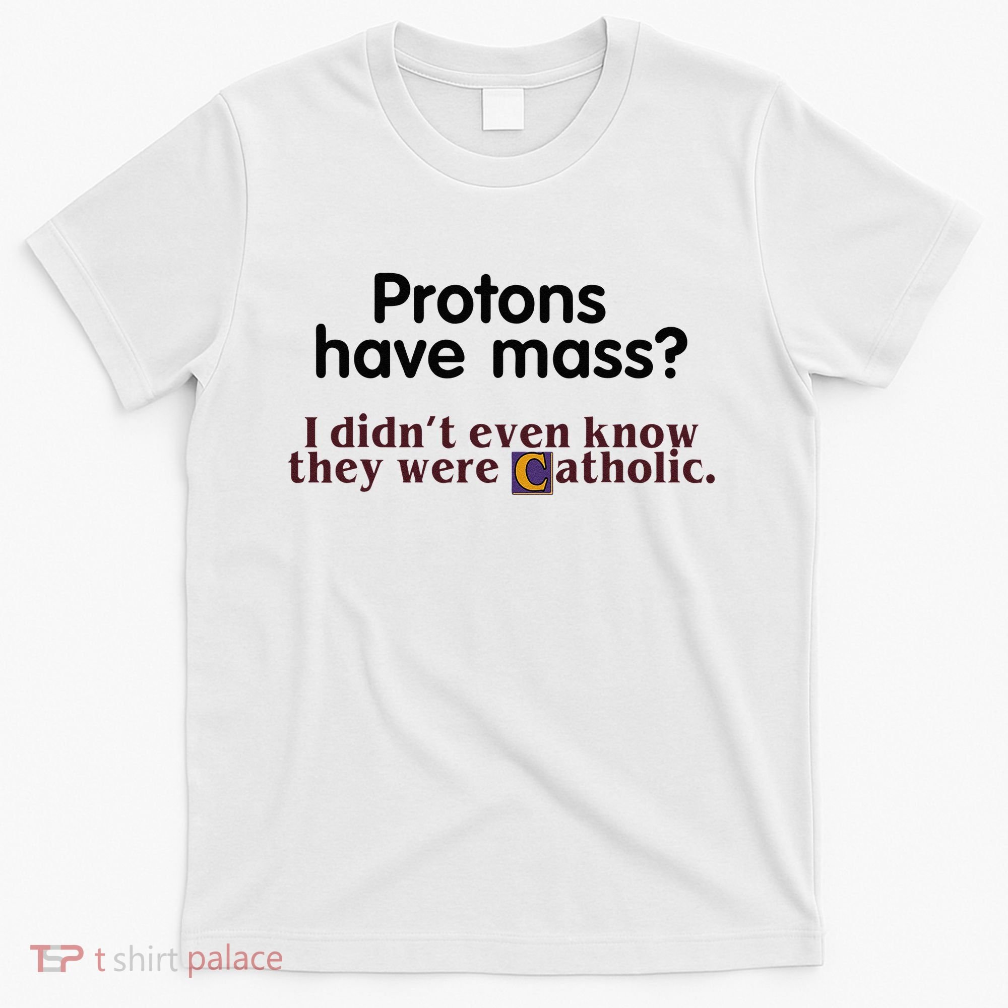 Protons Have Mass I Didnt Even Know They Were Catholic T-Shirt