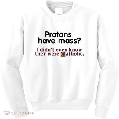 Protons Have Mass I Didnt Even Know They Were Catholic Kids Sweatshirt
