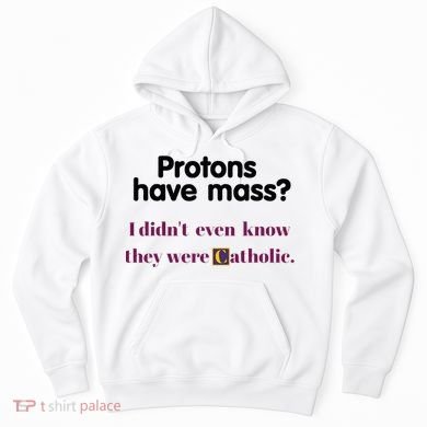 Protons Have Mass I DidnT Even Know They Were Catholic Hoodie