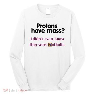 Protons Have Mass I DidnT Even Know They Were Catholic Long Sleeve Shirt