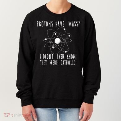 Protons Have Mass I DidnT Even Know They Were Catholic Women's Sweatshirt