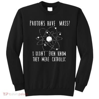 Protons Have Mass I DidnT Even Know They Were Catholic Sweatshirt