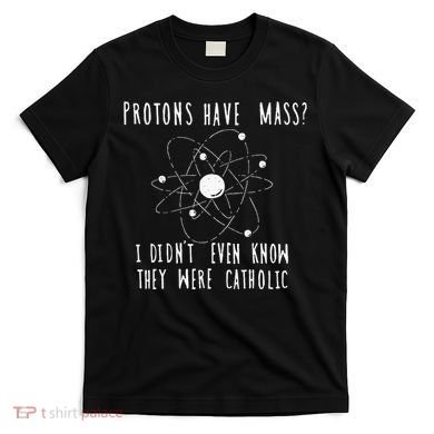 Protons Have Mass I DidnT Even Know They Were Catholic T-Shirt