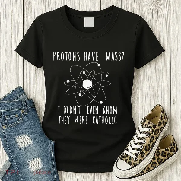 Protons Have Mass I DidnT Even Know They Were Catholic Women's T-Shirt
