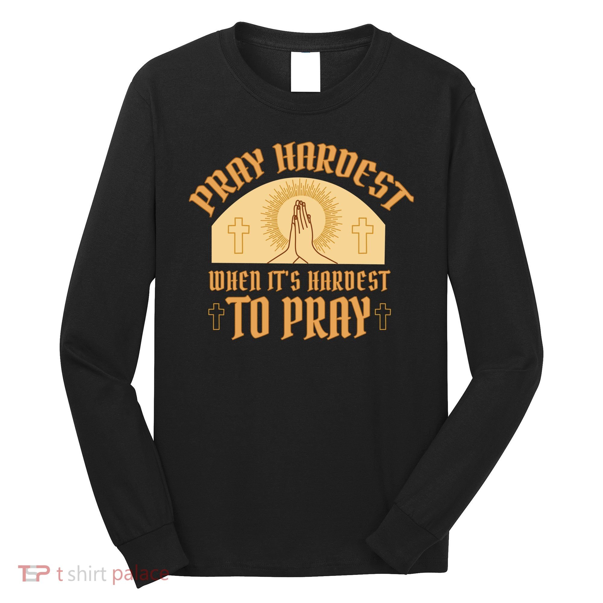Pray Hardest When It's Hardest To Pray Long Sleeve Shirt