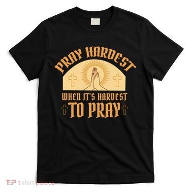 Pray Hardest When It's Hardest To Pray T-Shirt