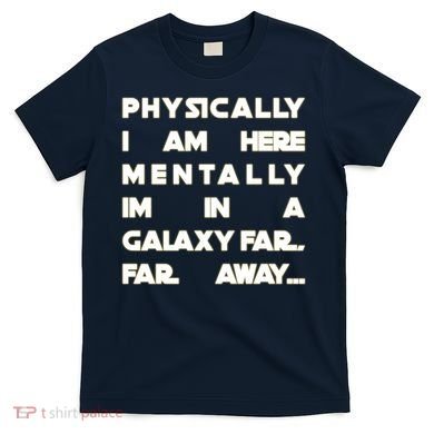 Physically I Am here Mentally I'm In A Galaxy Far Away T-Shirt
