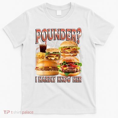 Pounder I Hardly Know Her Funny Unhinged Hamburger Meme T-Shirt