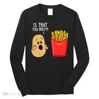 Potato Is That You Bro Funny French Fries Long Sleeve Shirt thumb 0