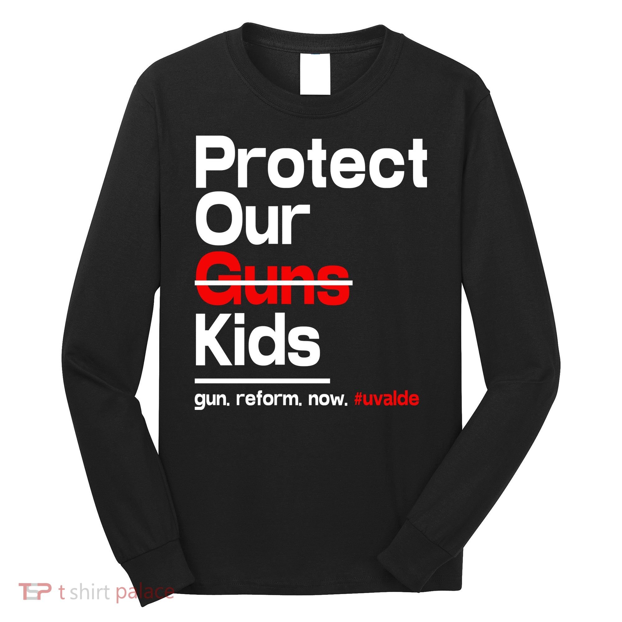 Protect Kid Not Guns Protect Our Kid Not Gun Guns Reform Now Uvalde Long Sleeve Shirt