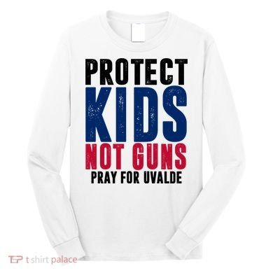 Protect Kids Not Guns Pray For Uvalde Long Sleeve Shirt