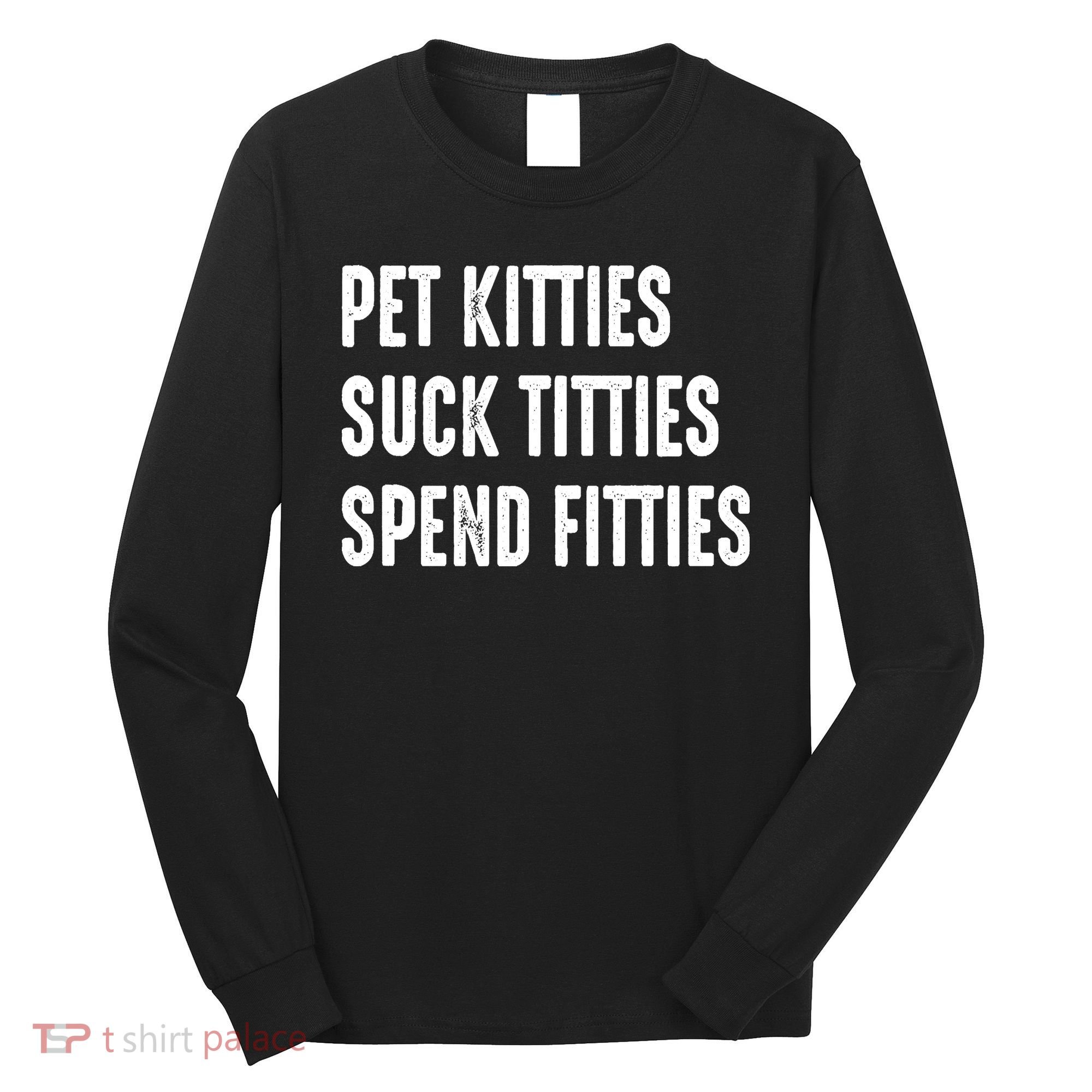 Pet Kitties Suck Titties Spend Fitties Long Sleeve Shirt