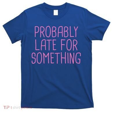 Probably Late For Something Funny Meme Saying Quote Gift Meaningful Gift T-Shirt