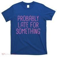 Probably Late For Something Funny Meme Saying Quote Gift Meaningful Gift T-Shirt thumb 0
